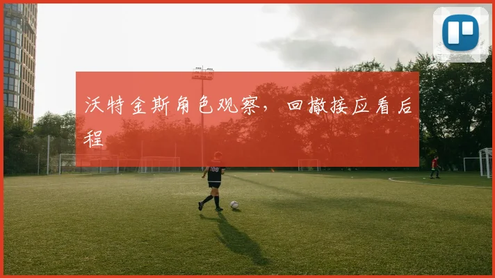沃特金斯角色观察，回撤接应看后程