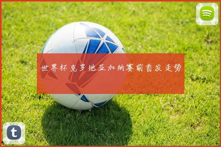 世界杯克罗地亚加纳赛前首发走势