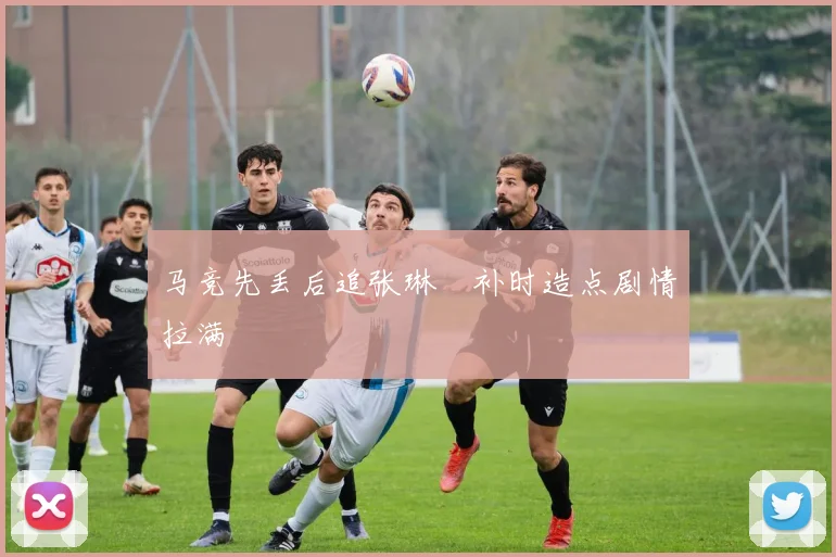 马竞先丢后追张琳芃补时造点剧情拉满