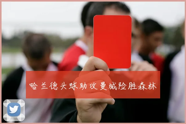 哈兰德头球助攻曼城险胜森林