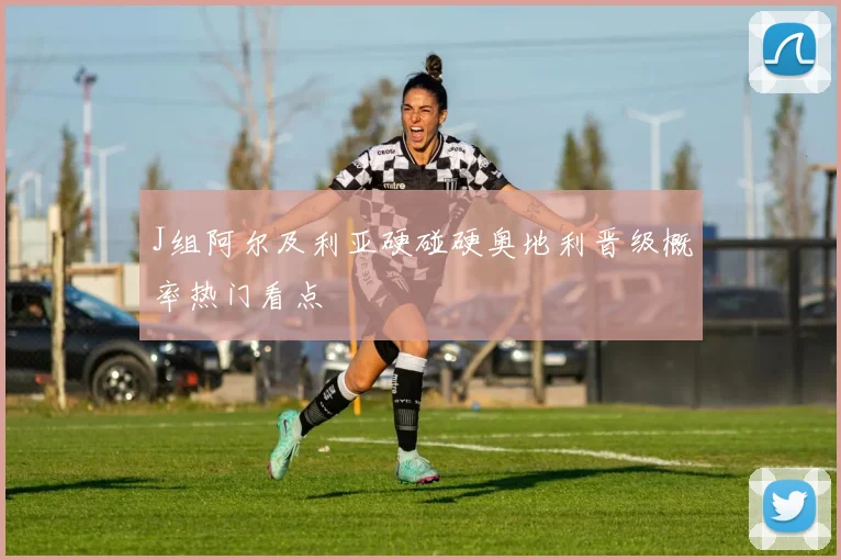 J组阿尔及利亚硬碰硬奥地利晋级概率热门看点