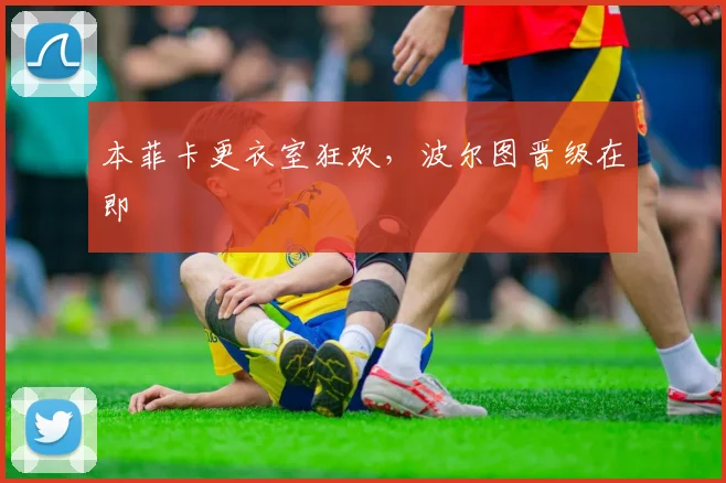 本菲卡更衣室狂欢，波尔图晋级在即