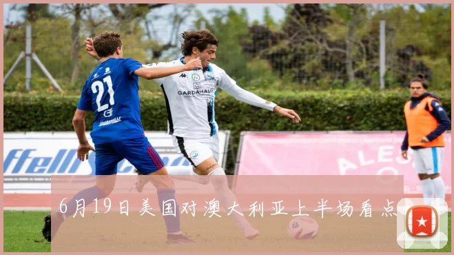 6月19日美国对澳大利亚上半场看点