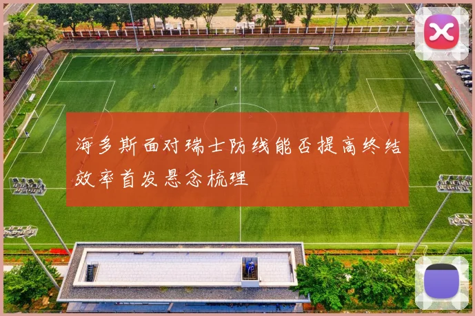 海多斯面对瑞士防线能否提高终结效率首发悬念梳理