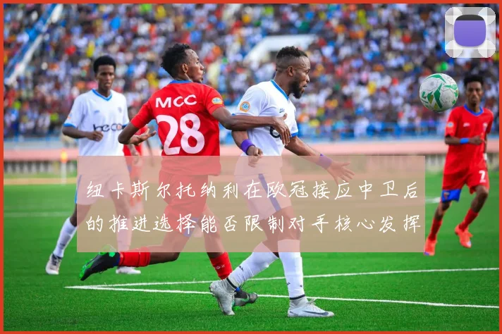 纽卡斯尔托纳利在欧冠接应中卫后的推进选择能否限制对手核心发挥