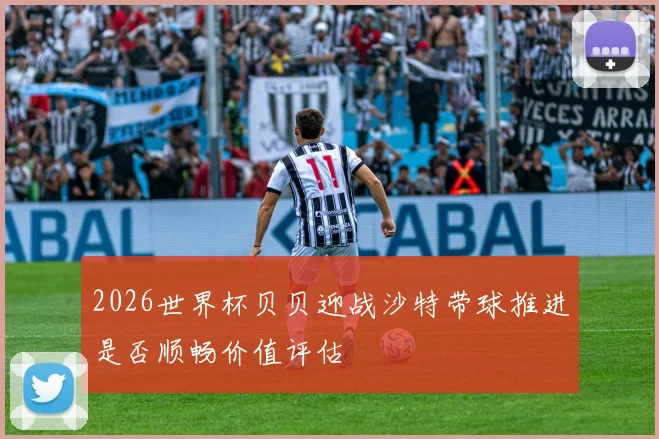 2026世界杯贝贝迎战沙特带球推进是否顺畅价值评估