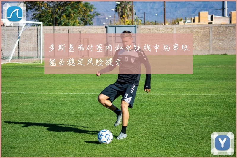 多斯基面对塞内加尔防线中场串联能否稳定风险提示