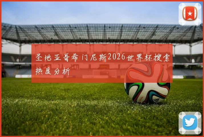 圣地亚哥希门尼斯2026世界杯搜索热度分析