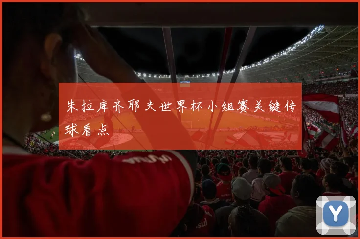 朱拉库齐耶夫世界杯小组赛关键传球看点