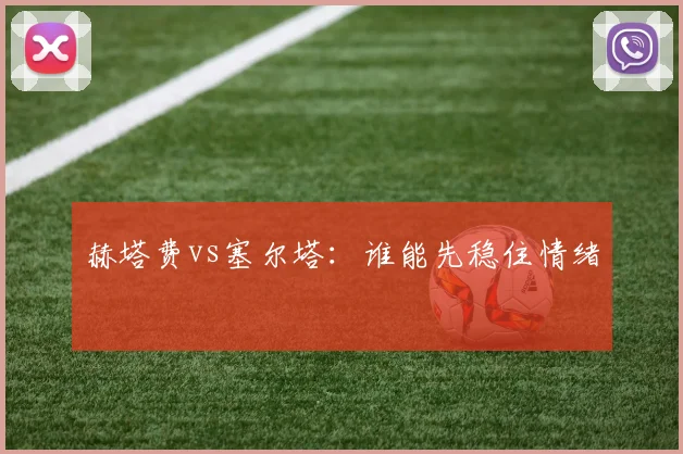 赫塔费vs塞尔塔：谁能先稳住情绪