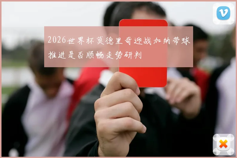 2026世界杯莫德里奇迎战加纳带球推进是否顺畅走势研判