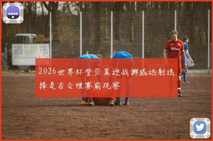 2026世界杯登贝莱迎战挪威远射选择是否合理赛前观察
