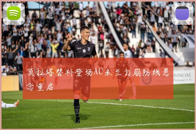 莫拉塔替补登场AC米兰打崩防线悬念重启