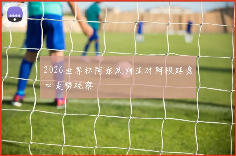 2026世界杯阿尔及利亚对阿根廷盘口走势观察