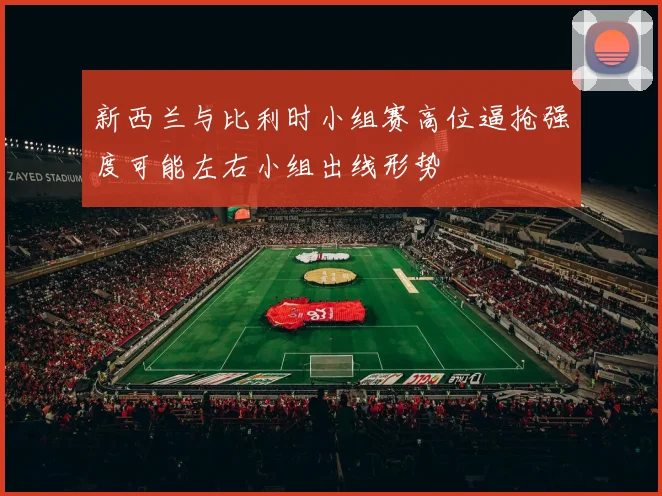新西兰与比利时小组赛高位逼抢强度可能左右小组出线形势
