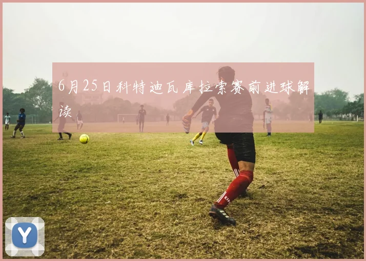 6月25日科特迪瓦库拉索赛前进球解读