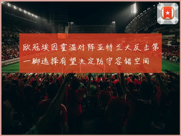 欧冠埃因霍温对阵亚特兰大反击第一脚选择有望决定防守容错空间