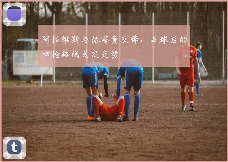 阿拉维斯与赫塔费交锋，丢球后的回抢路线或定走势