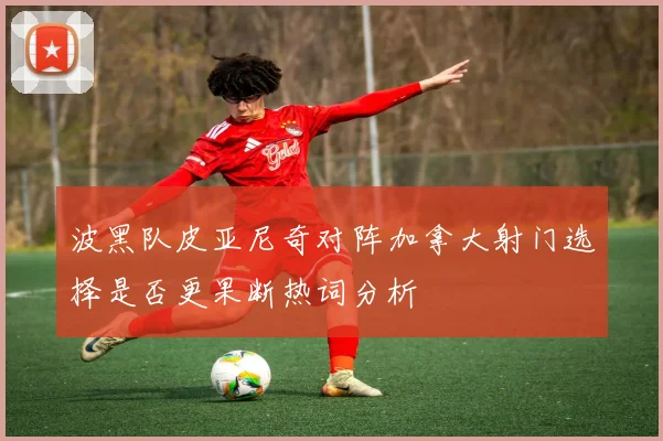 波黑队皮亚尼奇对阵加拿大射门选择是否更果断热词分析