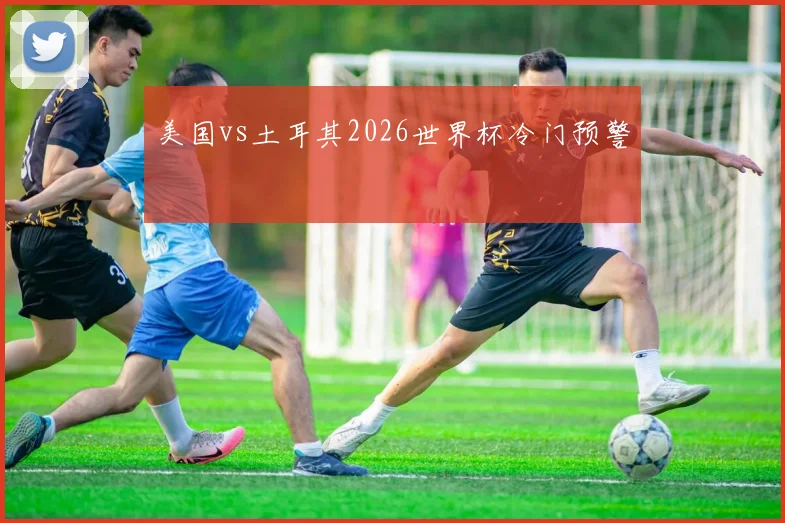 美国vs土耳其2026世界杯冷门预警