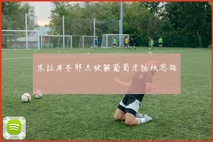 朱拉库齐耶夫破解葡萄牙防线思路