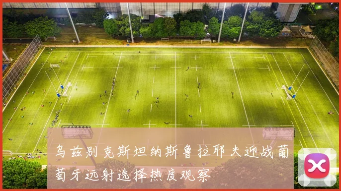 乌兹别克斯坦纳斯鲁拉耶夫迎战葡萄牙远射选择热度观察