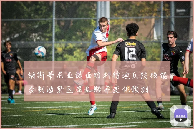 胡斯蒂尼亚诺面对科特迪瓦防线能否制造禁区混乱赔率变化预测