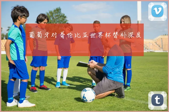 葡萄牙对哥伦比亚世界杯替补深度