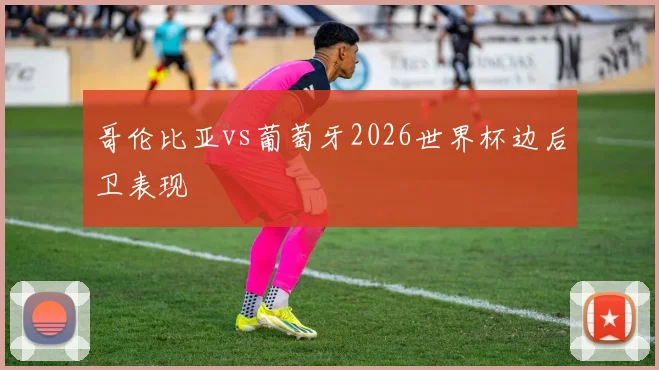 哥伦比亚vs葡萄牙2026世界杯边后卫表现