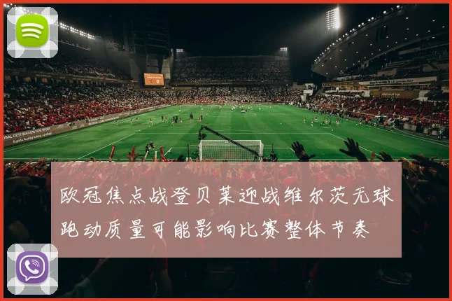 欧冠焦点战登贝莱迎战维尔茨无球跑动质量可能影响比赛整体节奏