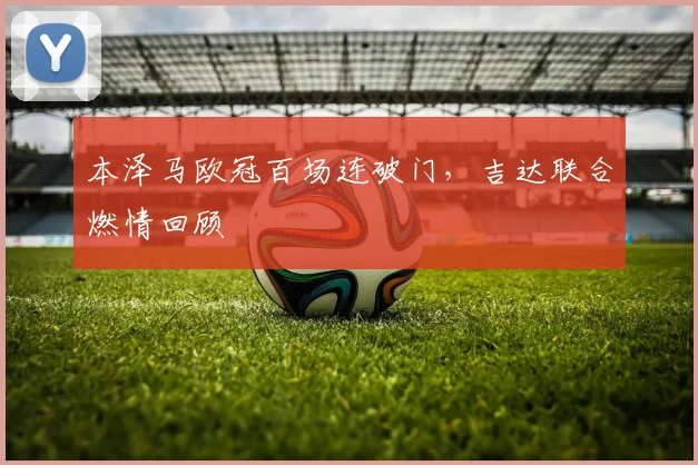 本泽马欧冠百场连破门，吉达联合燃情回顾