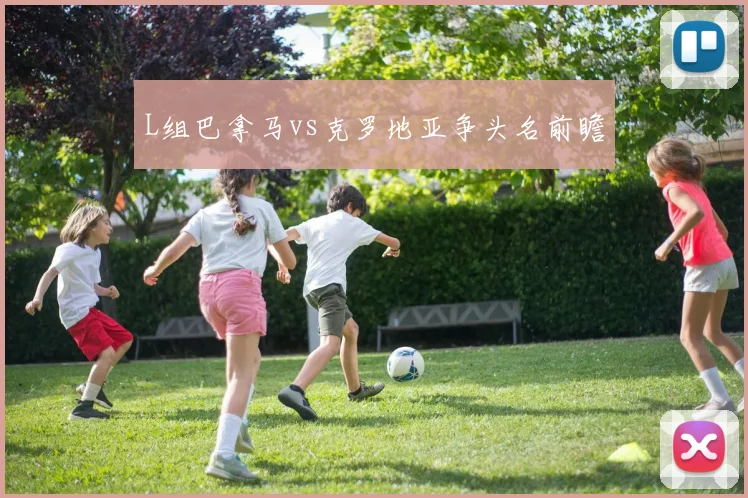 L组巴拿马vs克罗地亚争头名前瞻
