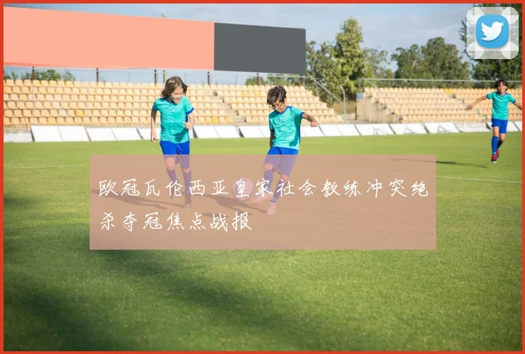 欧冠瓦伦西亚皇家社会教练冲突绝杀夺冠焦点战报