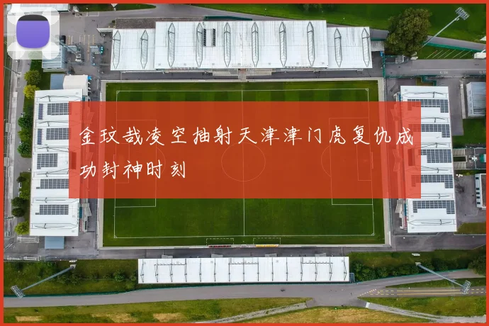 金玟哉凌空抽射天津津门虎复仇成功封神时刻
