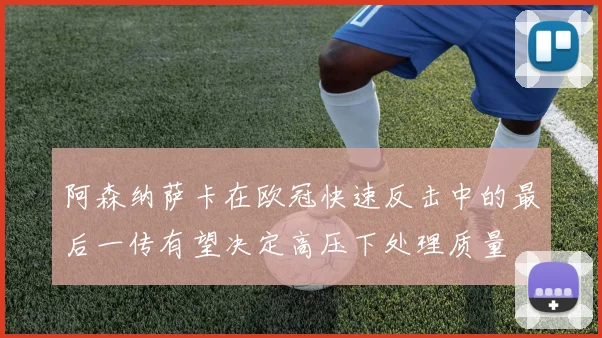 阿森纳萨卡在欧冠快速反击中的最后一传有望决定高压下处理质量