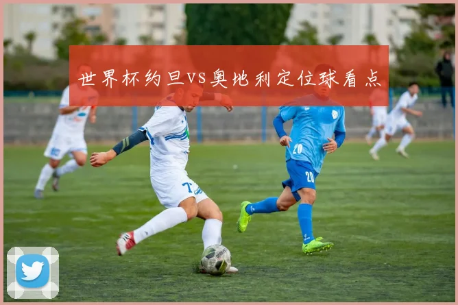 世界杯约旦vs奥地利定位球看点