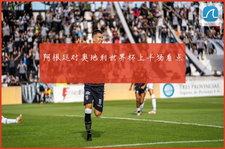 阿根廷对奥地利世界杯上半场看点